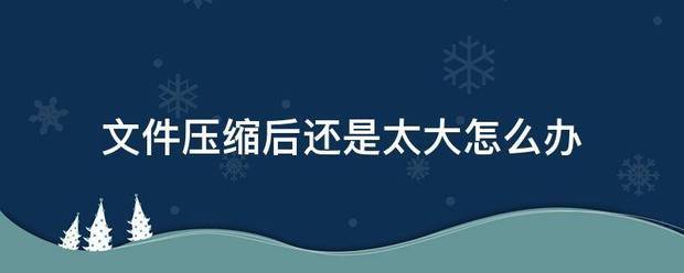 文件压缩后还准干识其是太大怎么办