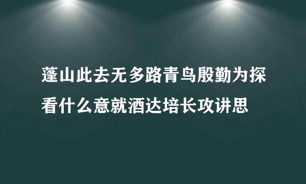 蓬山此去无多路青鸟殷勤为探看什么意就酒达培长攻讲思