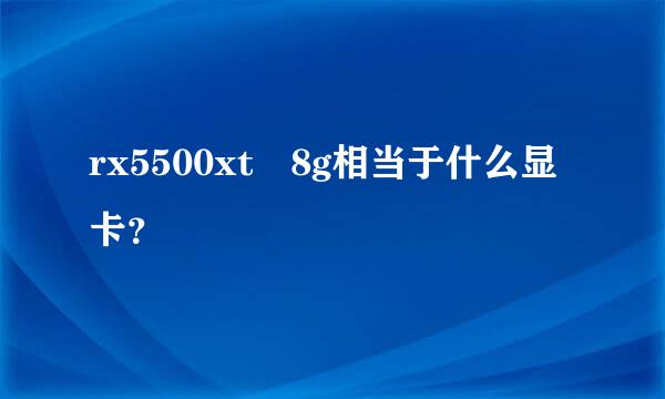 rx5500xt 8g相当于什么显卡？