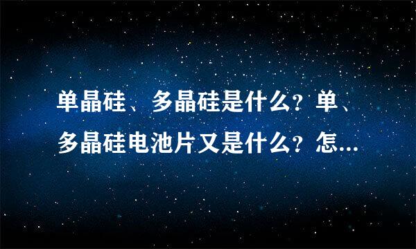 单晶硅、多晶硅是什么？单、多晶硅电池片又是什么？怎么能弄到。