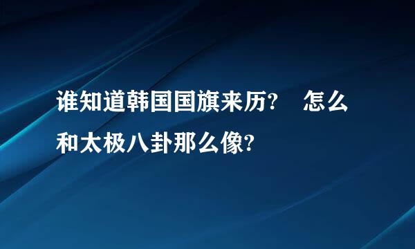 谁知道韩国国旗来历? 怎么和太极八卦那么像?