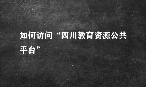 如何访问“四川教育资源公共平台”