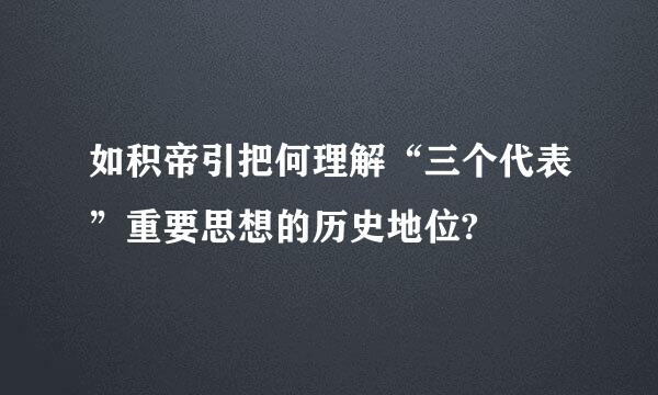 如积帝引把何理解“三个代表”重要思想的历史地位?