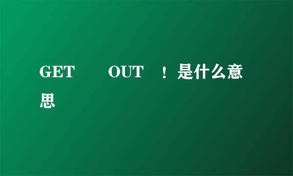 GET  OUT ！是什么意思