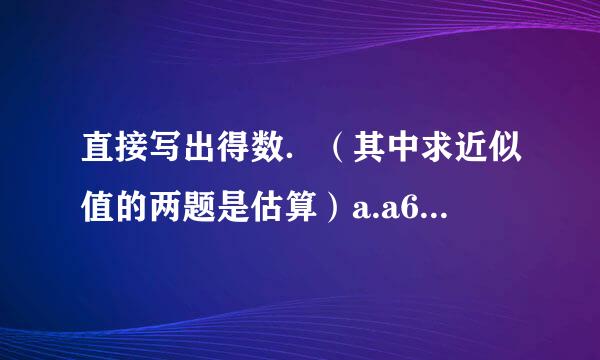 直接写出得数．（其中求近似值的两题是估算）a.a6×y000=  0.a4×0.5=  0.65÷0.a=    a.4÷y00=  0.64+0