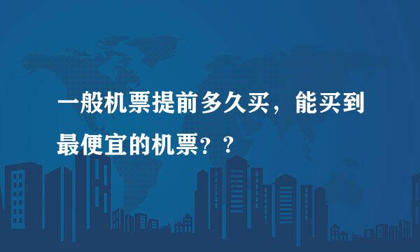 一般机票提前多久买，能买到最便宜的机票？?