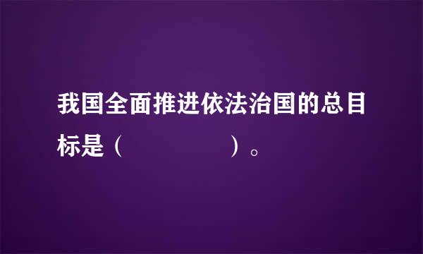 我国全面推进依法治国的总目标是（    ）。