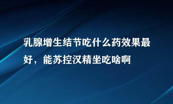 乳腺增生结节吃什么药效果最好，能苏控汉精坐吃啥啊