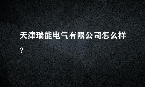 天津瑞能电气有限公司怎么样？