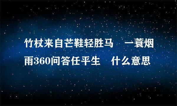 竹杖来自芒鞋轻胜马 一蓑烟雨360问答任平生 什么意思