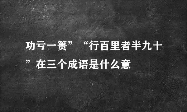 功亏一篑”“行百里者半九十”在三个成语是什么意