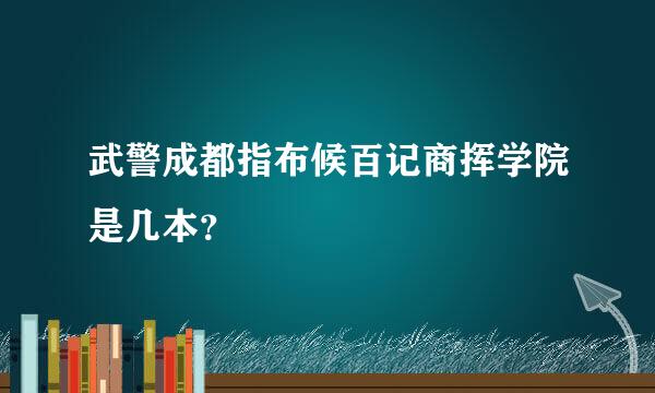 武警成都指布候百记商挥学院是几本？