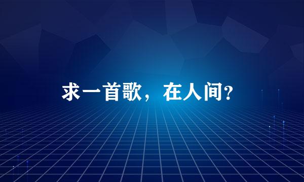 求一首歌，在人间？