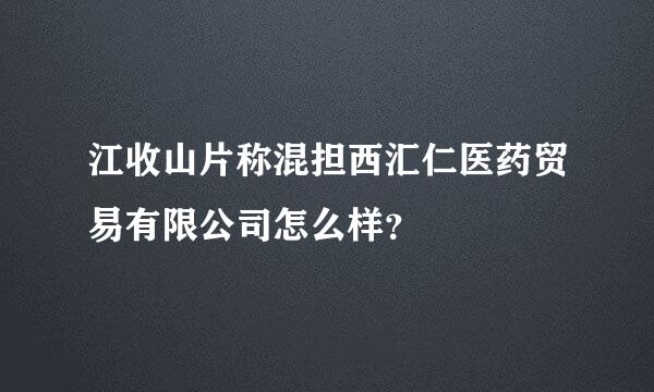 江收山片称混担西汇仁医药贸易有限公司怎么样？