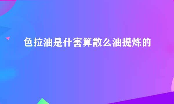 色拉油是什害算散么油提炼的