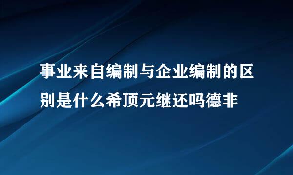 事业来自编制与企业编制的区别是什么希顶元继还吗德非