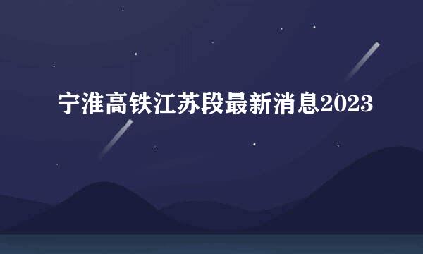 宁淮高铁江苏段最新消息2023