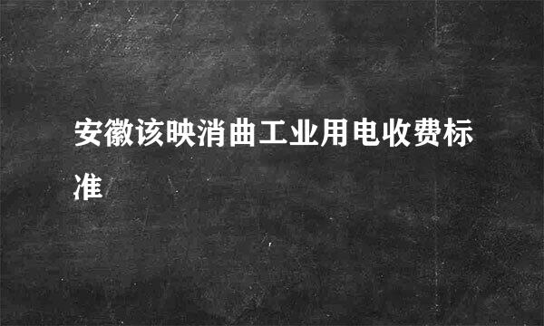 安徽该映消曲工业用电收费标准