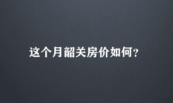 这个月韶关房价如何？