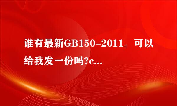 谁有最新GB150-2011。可以给我发一份吗?caochunyu8023@126.com 谢谢!