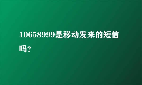 10658999是移动发来的短信吗？