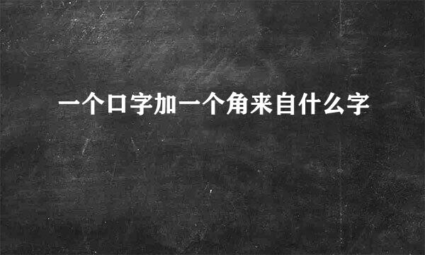 一个口字加一个角来自什么字