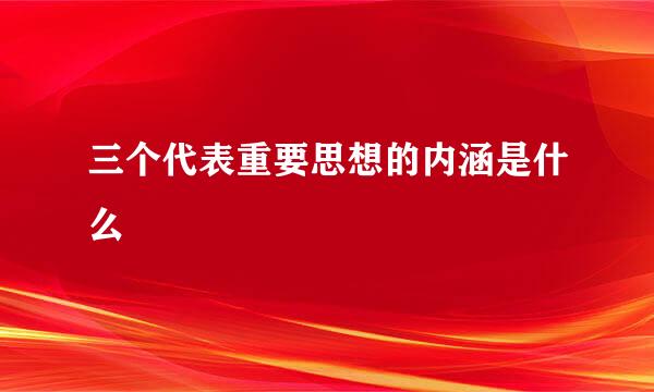 三个代表重要思想的内涵是什么