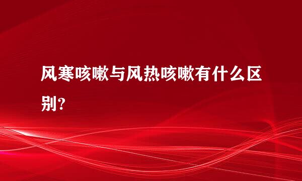 风寒咳嗽与风热咳嗽有什么区别?