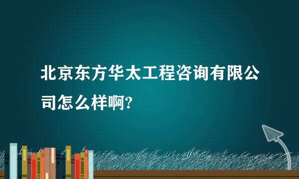 北京东方华太工程咨询有限公司怎么样啊?