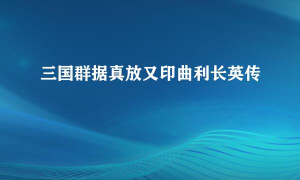 三国群据真放又印曲利长英传