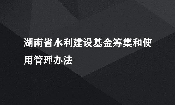 湖南省水利建设基金筹集和使用管理办法