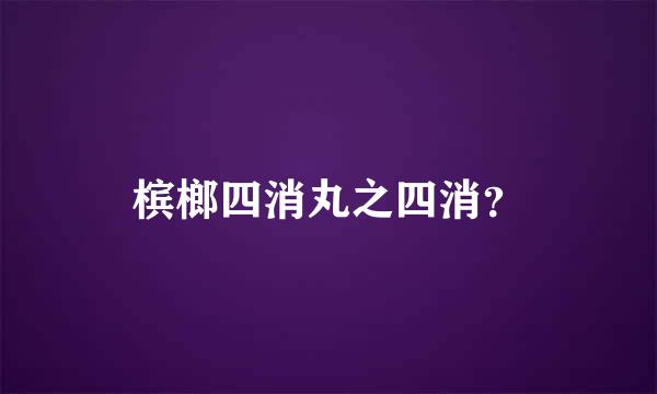 槟榔四消丸之四消？