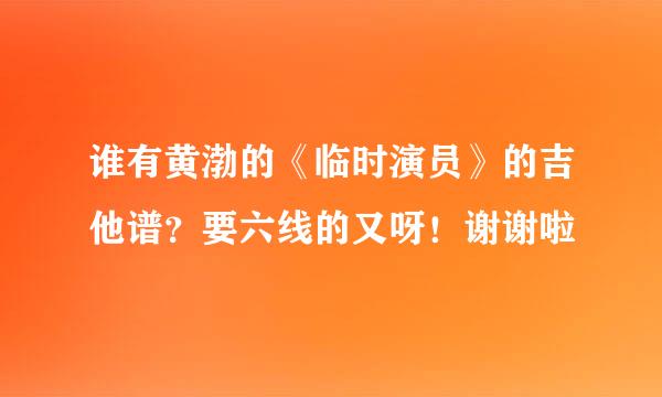 谁有黄渤的《临时演员》的吉他谱？要六线的又呀！谢谢啦