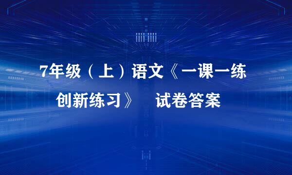 7年级（上）语文《一课一练 创新练习》 试卷答案