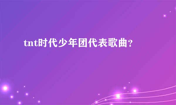 tnt时代少年团代表歌曲？