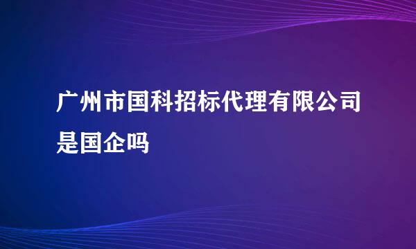 广州市国科招标代理有限公司是国企吗