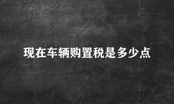 现在车辆购置税是多少点