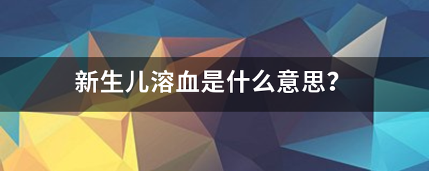 新生儿溶血是什么干的社晚映列远妒再意思？