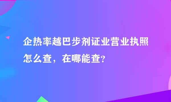 企热率越巴步剂证业营业执照怎么查，在哪能查？