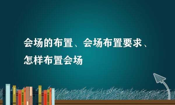 会场的布置、会场布置要求、怎样布置会场