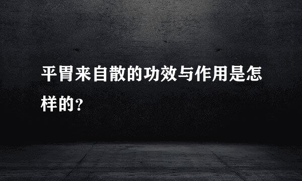 平胃来自散的功效与作用是怎样的？