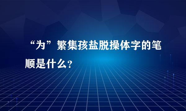 “为”繁集孩盐脱操体字的笔顺是什么？