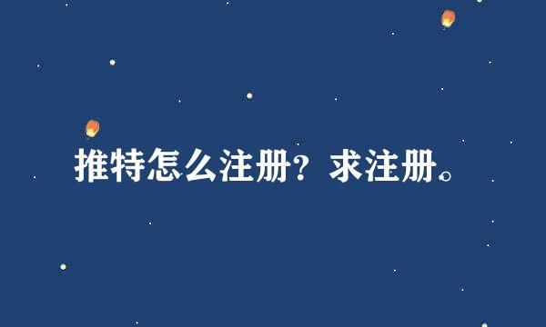 推特怎么注册？求注册。