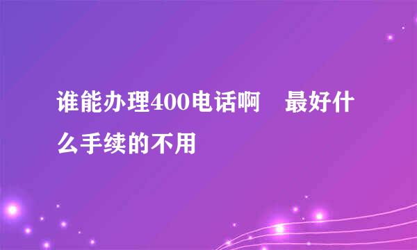 谁能办理400电话啊 最好什么手续的不用