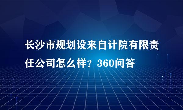 长沙市规划设来自计院有限责任公司怎么样？360问答