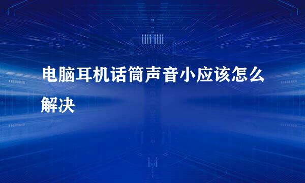 电脑耳机话筒声音小应该怎么解决