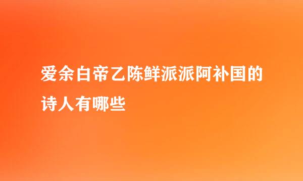 爱余白帝乙陈鲜派派阿补国的诗人有哪些