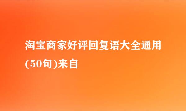 淘宝商家好评回复语大全通用(50句)来自