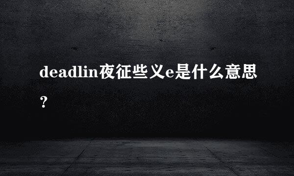 deadlin夜征些义e是什么意思？