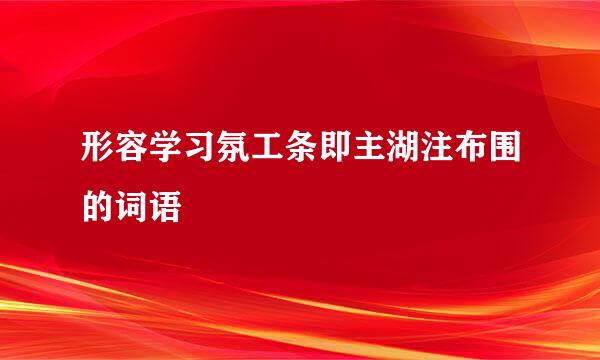 形容学习氛工条即主湖注布围的词语